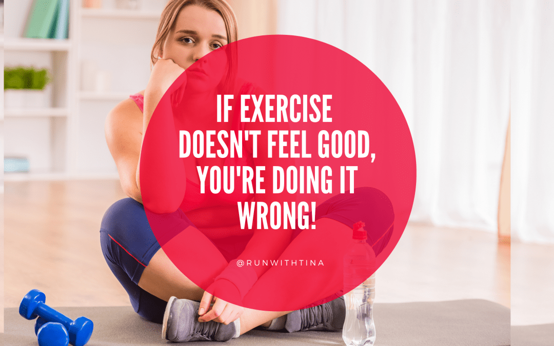 If exercise doesn’t feel good you’re doing it wrong